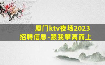 厦门ktv夜场2023招聘信息-跟我攀高而上