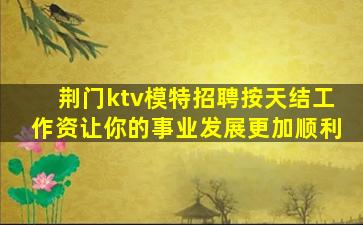 荆门ktv模特招聘按天结工作资让你的事业发展更加顺利